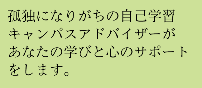 孤独になりがちな自己学習キャンパスアドバイザーがあなたの学びと心のサポートをします。